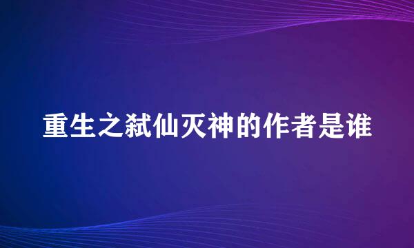 重生之弑仙灭神的作者是谁