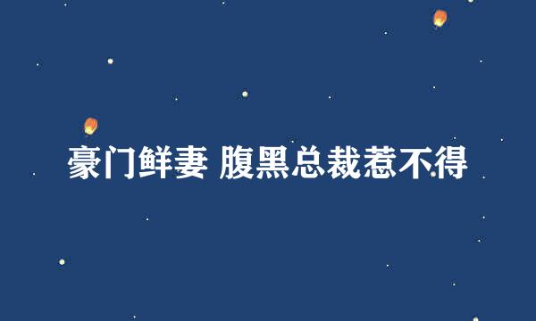 豪门鲜妻 腹黑总裁惹不得