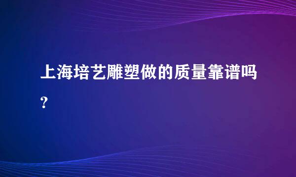 上海培艺雕塑做的质量靠谱吗？