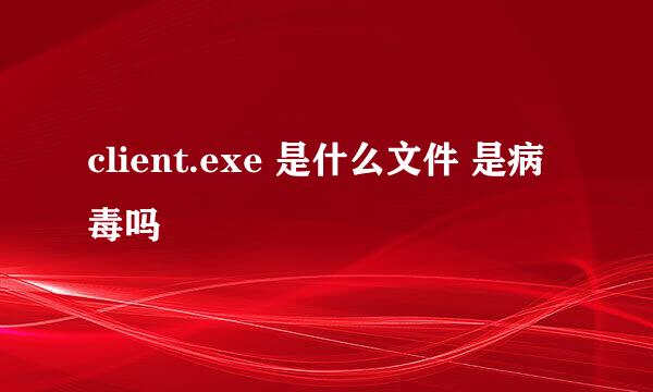 client.exe 是什么文件 是病毒吗