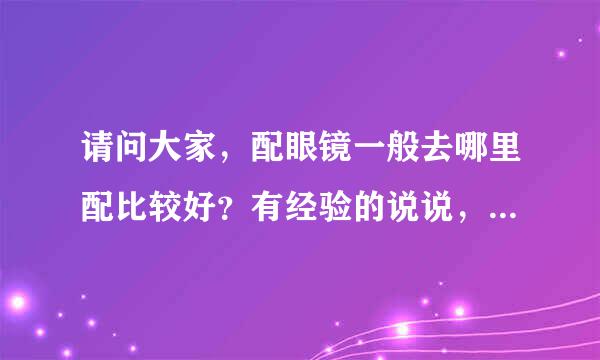 请问大家，配眼镜一般去哪里配比较好？有经验的说说，从质量，价格等方面说。谢谢！