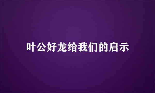 叶公好龙给我们的启示