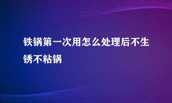 铁锅第一次用怎么处理后不生锈不粘锅