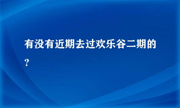 有没有近期去过欢乐谷二期的？