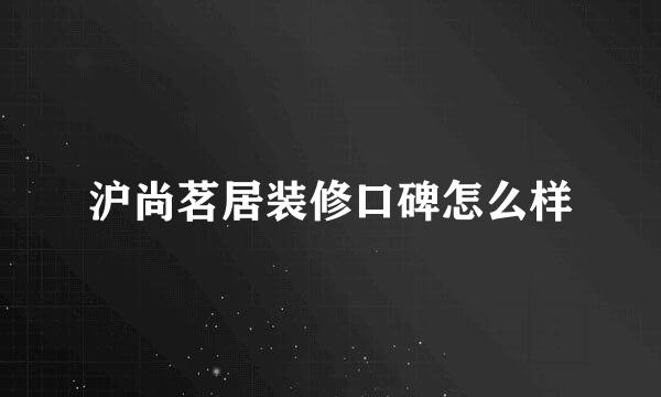 沪尚茗居装修口碑怎么样