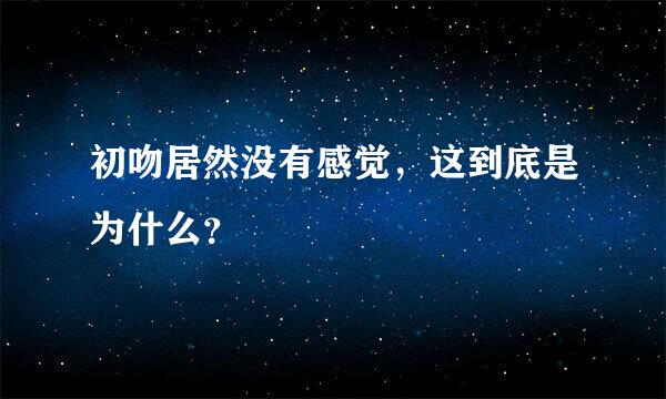 初吻居然没有感觉，这到底是为什么？