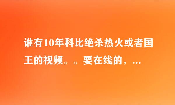 谁有10年科比绝杀热火或者国王的视频。。要在线的，清晰的。。最好是CCTV5的。记得这两场好像都有转播啊。