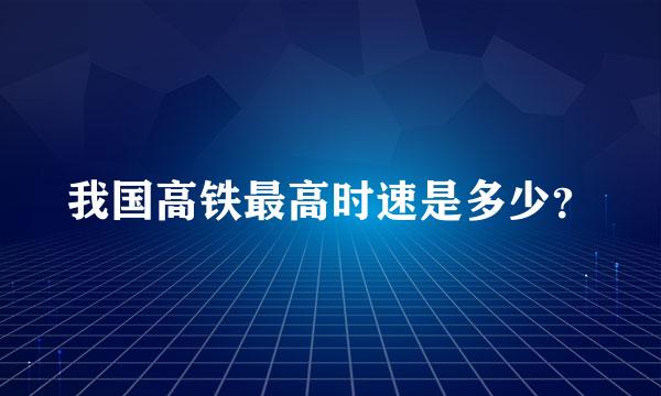 我国高铁最高时速是多少？