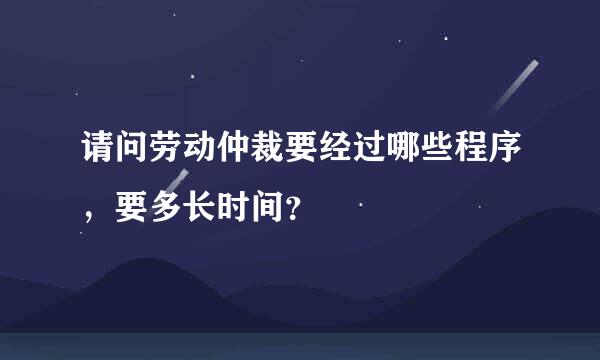 请问劳动仲裁要经过哪些程序，要多长时间？