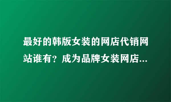 最好的韩版女装的网店代销网站谁有？成为品牌女装网店代理可以吗？我想开个淘宝网店？货源怎么解决啊？