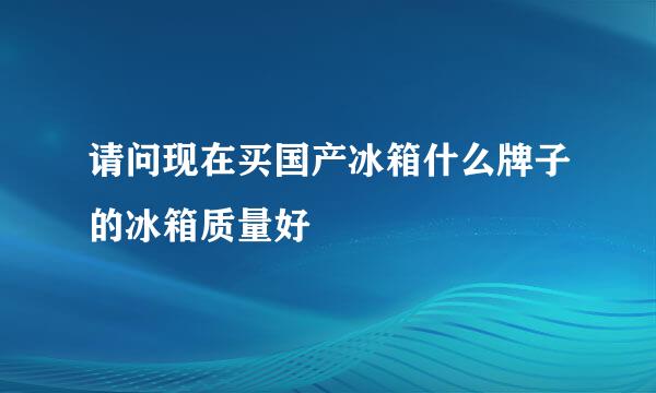 请问现在买国产冰箱什么牌子的冰箱质量好