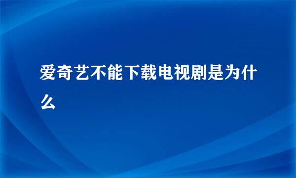 爱奇艺不能下载电视剧是为什么