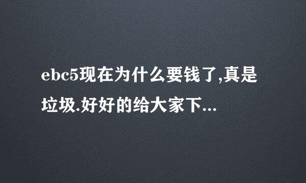 ebc5现在为什么要钱了,真是垃圾.好好的给大家下载不是很好吗?