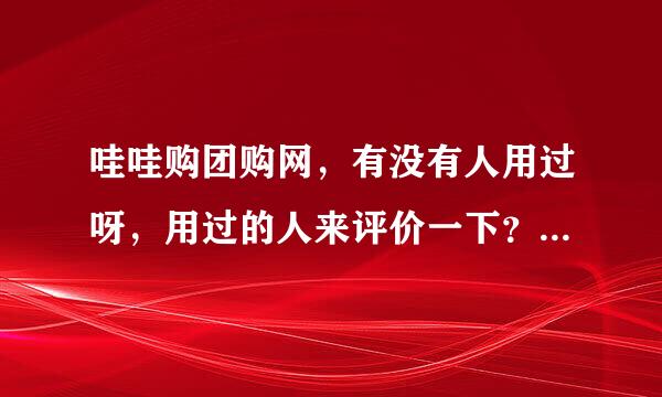 哇哇购团购网，有没有人用过呀，用过的人来评价一下？我看东西蛮多的。呵呵