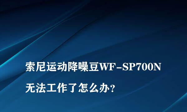 
索尼运动降噪豆WF-SP700N无法工作了怎么办？
