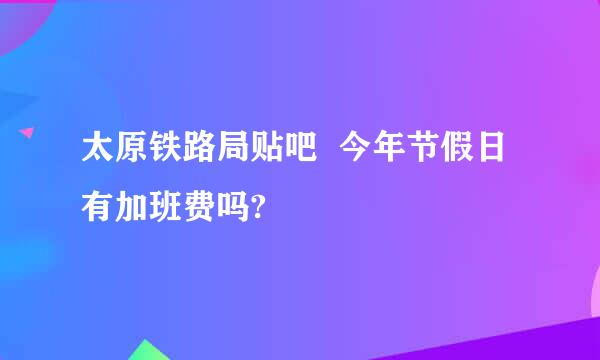 太原铁路局贴吧  今年节假日有加班费吗?