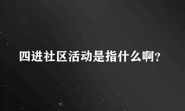 四进社区活动是指什么啊？