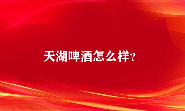 天湖啤酒怎么样？