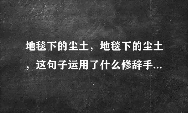 地毯下的尘土，地毯下的尘土，这句子运用了什么修辞手法？有什么作用