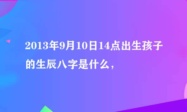 2013年9月10日14点出生孩子的生辰八字是什么，