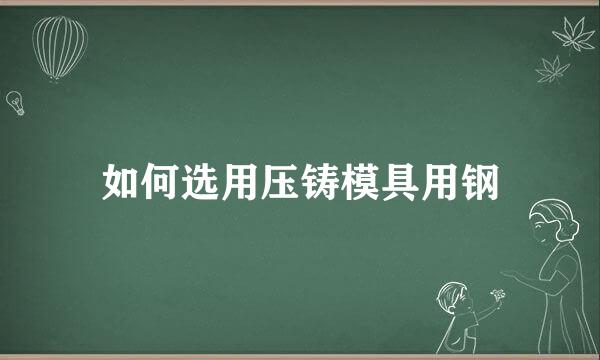 如何选用压铸模具用钢