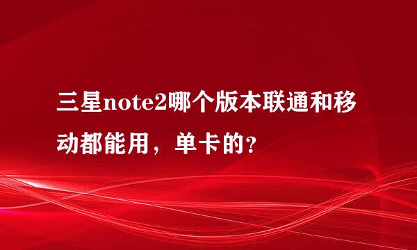 三星note2哪个版本联通和移动都能用，单卡的？