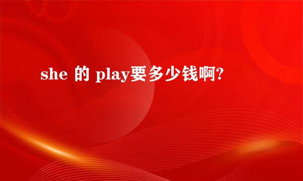 she 的 play要多少钱啊?