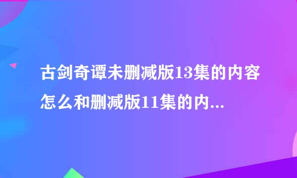 古剑奇谭未删减版13集的内容怎么和删减版11集的内容一样？