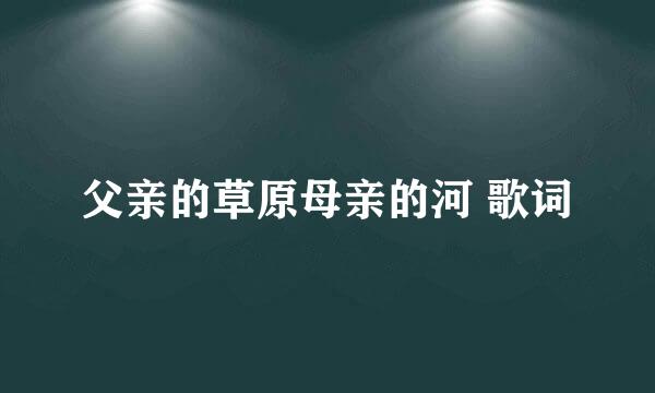 父亲的草原母亲的河 歌词