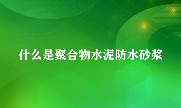 什么是聚合物水泥防水砂浆