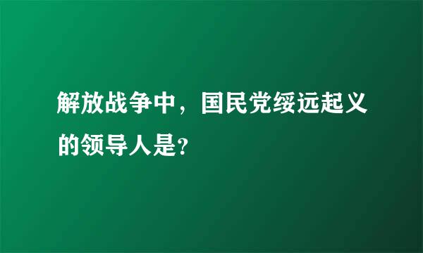 解放战争中，国民党绥远起义的领导人是？