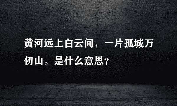 黄河远上白云间，一片孤城万仞山。是什么意思？