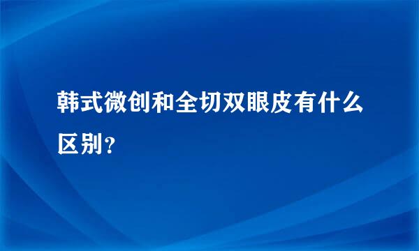 韩式微创和全切双眼皮有什么区别？