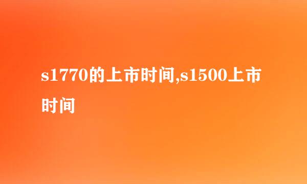 s1770的上市时间,s1500上市时间