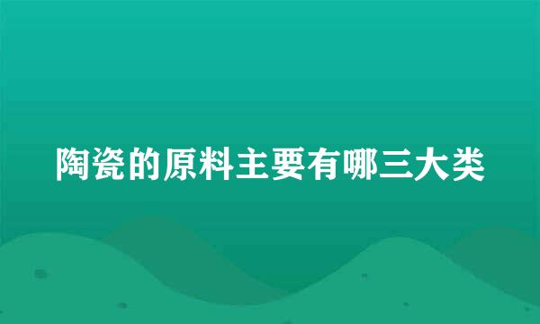 陶瓷的原料主要有哪三大类