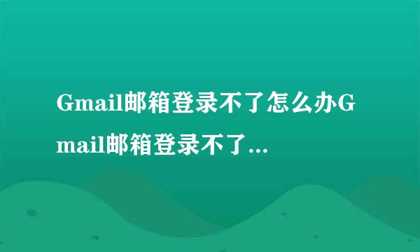 Gmail邮箱登录不了怎么办Gmail邮箱登录不了怎么办，用网易大师？