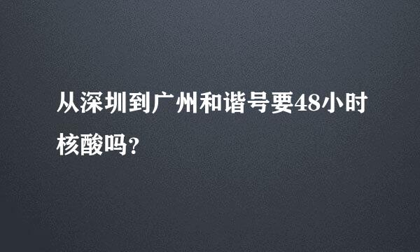 从深圳到广州和谐号要48小时核酸吗？