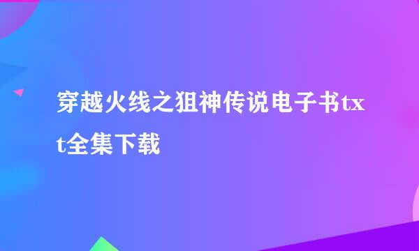 穿越火线之狙神传说电子书txt全集下载