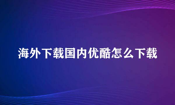 海外下载国内优酷怎么下载