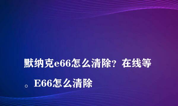 
默纳克e66怎么清除？在线等。E66怎么清除
