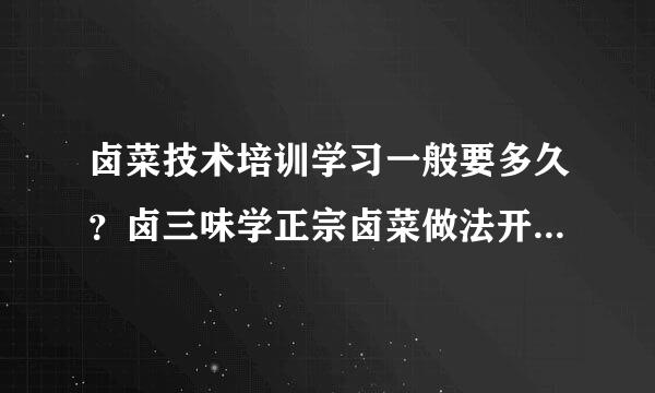 卤菜技术培训学习一般要多久？卤三味学正宗卤菜做法开店轻松过万