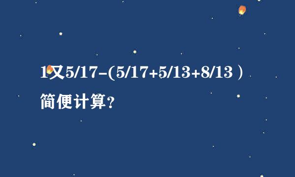 1又5/17-(5/17+5/13+8/13）简便计算？