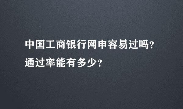 中国工商银行网申容易过吗？通过率能有多少？