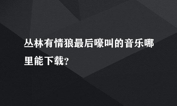 丛林有情狼最后嚎叫的音乐哪里能下载？