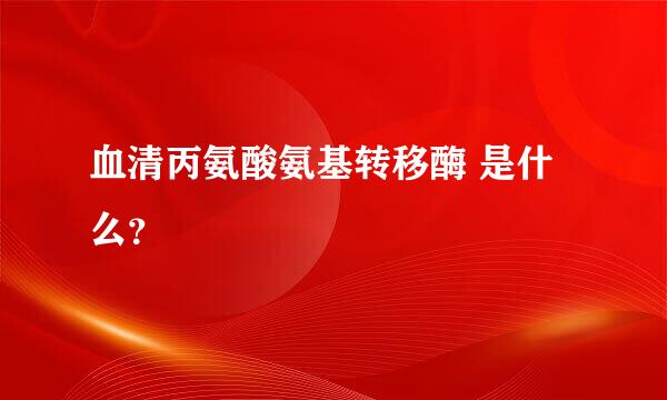 血清丙氨酸氨基转移酶 是什么？