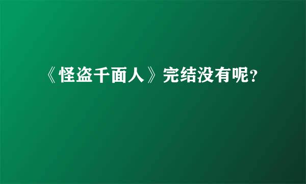 《怪盗千面人》完结没有呢？