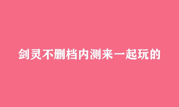 剑灵不删档内测来一起玩的