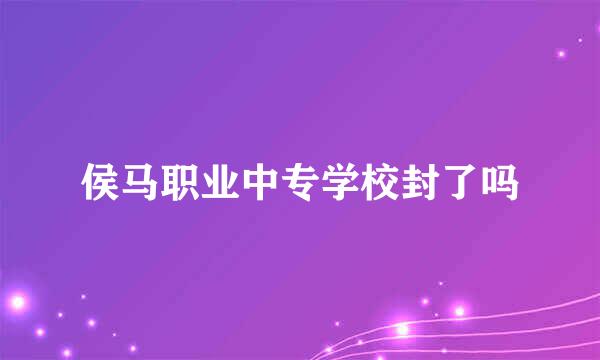 侯马职业中专学校封了吗