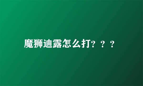 魔狮迪露怎么打？？？