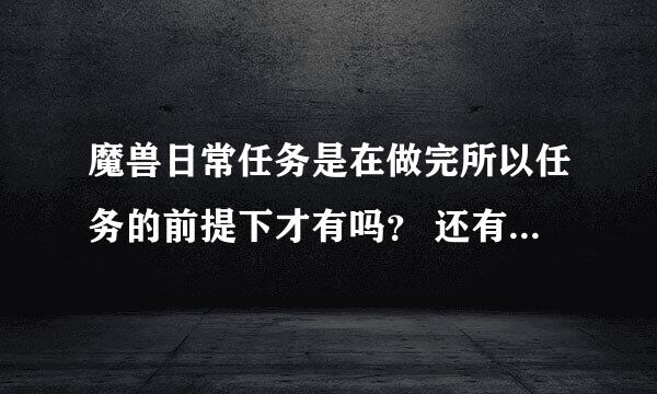 魔兽日常任务是在做完所以任务的前提下才有吗？ 还有日常任务一般怎么接，那里比较多。求解释。。